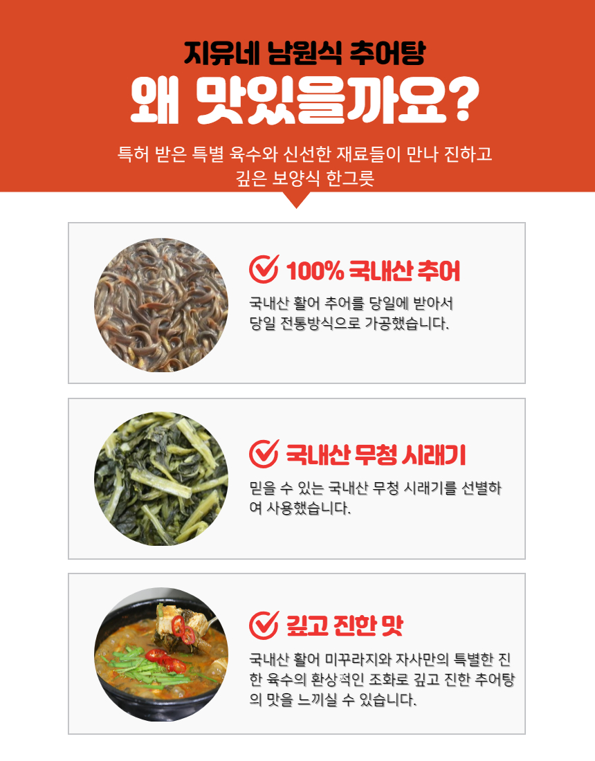 지유네 남원식 추어탕이 왜 맛있을까요? 특허 받은 특별 육수와 신선한 재료들이 만나 진하고 깊은 보양식 한 그릇이 됩니다. 100% 국내산 추어와 국내산 활어 추어를 당일에 받아서 당일 전통 방식으로 가공했습니다. 믿을 수 있는 국내산 무청 시래기를 선별하여 사용했습니다. 국내산 활어 미꾸라지와 자사만의 특별한 진한 육수의 환상적인 조화로 깊고 진한 추어탕의 맛을 느끼실 수 있습니다.