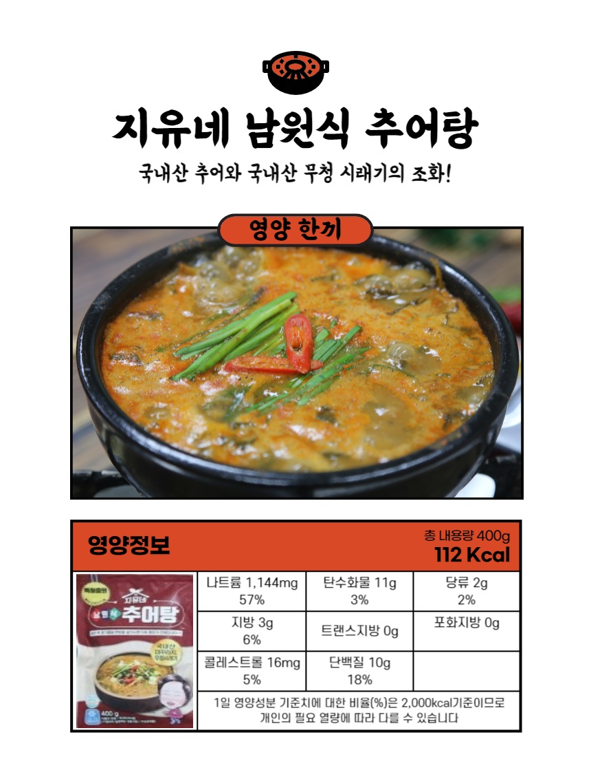 지유네 남원식 추어탕 국내산 추어와 국내산 무청 시래기의 조화! 영양 한끼 총 내용량 400g 영양정보 112Kcal 나트륨 1,144mg 탄수화물 11g 당류 2g 57% 3% 2% 추어탕 지방 3g 포화지방 0g 트랜스지방 0g 6% 콜레스트롤 16mg 단백질 10g 5% 1일 영양성분 기준치에 대한 비율(%)은 2,000kcal 기준이므로 개인의 필요 열량에 따라 다를 수 있습니다.