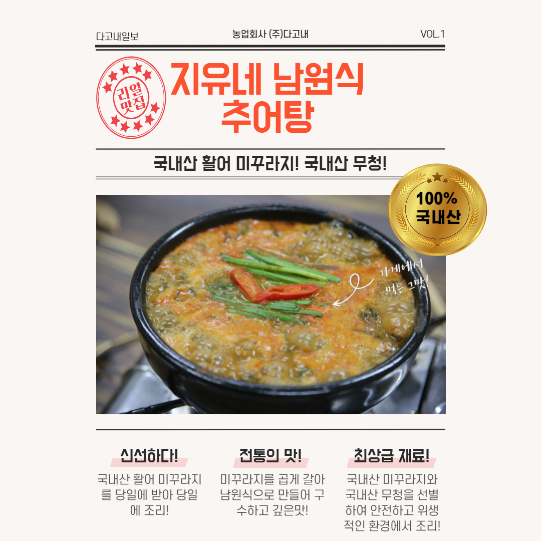 다고내일보 농업회사 (주)다고내 VOL.1 리얼 지유네 남원식 맛집 추어탕. 국내산 활어 미꾸라지! 국내산 무청! 100% 국내산 가게에서 먹는 그 맛 신선하다! 전통의 맛! 최상급 재료! 국내산 활어 미꾸라지. 미꾸라지를 곱게 갈아 국내산 미꾸라지와 당일에 받아 당일 남원식으로 만들어 국내산 무청을 선별하여 조리! 깊고 진한 맛! 안전하고 위생적인 환경에서 조리!