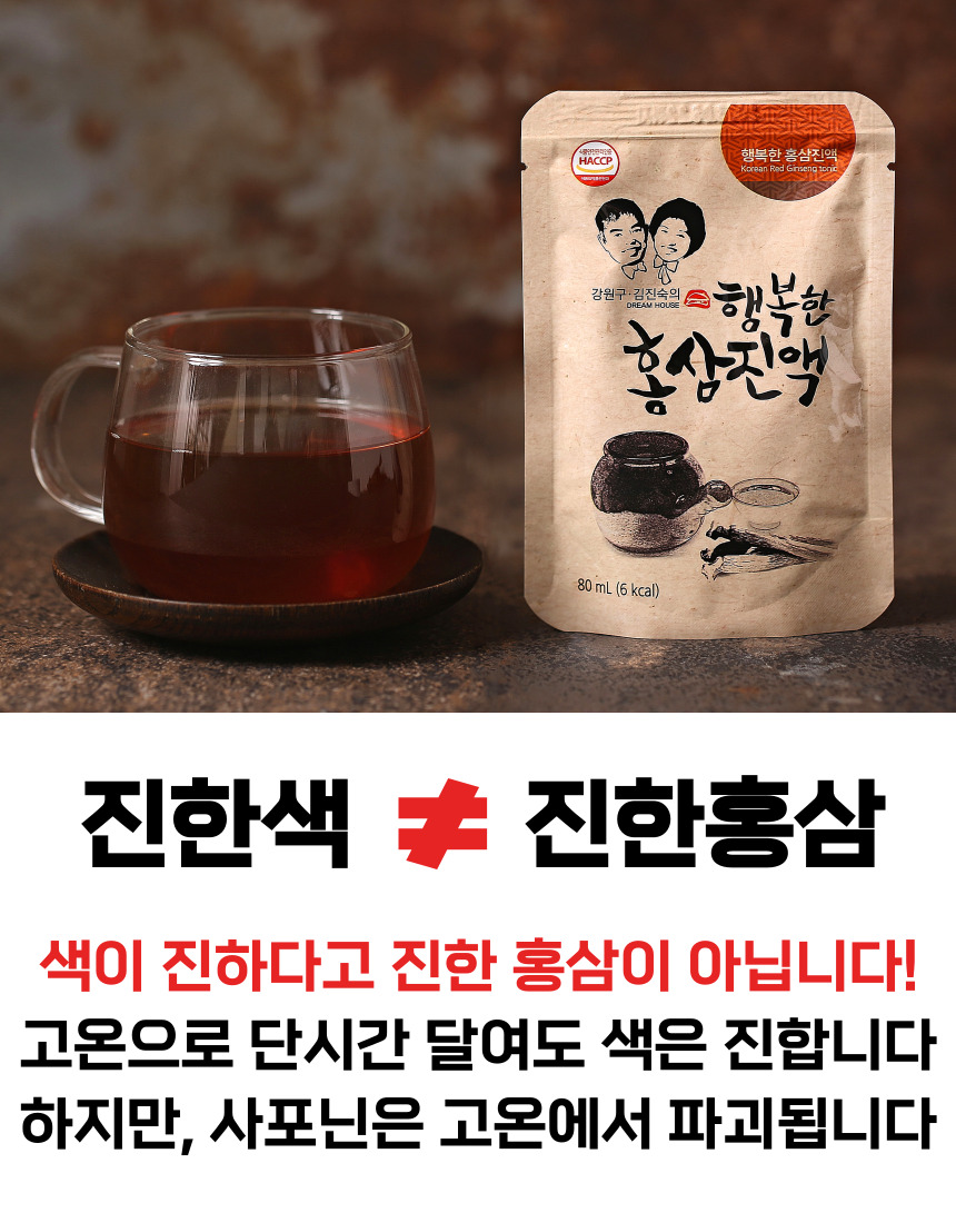행복한 홍삼진액 HACCP Korean Red Ginseng 1000 강원구 김진숙의 행복한 DREAM ONEP 홍삼진액 80mL (6 kcal)
진한색 - 진한홍삼 색이 진하다고 진한 홍삼이 아닙니다! 고온으로 단시간 달여도 색은 진합니다. 하지만, 사포닌은 고온에서 파괴됩니다.
