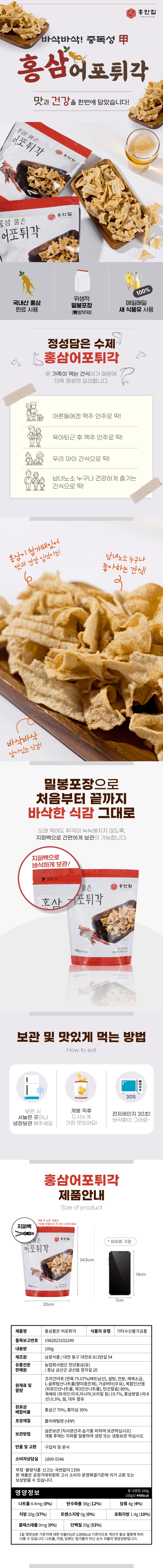 축 홍만집 바삭바삭! 중독성 있는 홍삼어포튀각 맛과 건강을 한번에 담았습니다! 홍만집 홍삼품은 어포튀각 100% 쿠바시 소울 레이스 세 막영 사용 정성 담은 수제 홍삼어포튀각. 가족이 먹는 간식이기 때문에 어른들에겐 맥주 안주로 딱! 육아 퇴근 후 맥주 안주로 딱! 우리 아이 간식으로 딱! 건강하게 즐기는 첨가물이 없어 맛과 건강을 동시에! 홍삼이 남녀노소 누구나 좋아하는 간식! 바삭바삭 살아있는 식감! 밀봉 포장으로 처음부터 끝까지 바삭한 식감 그대로 오래 유지. 홍삼 품은 홍만집 어포튀각 보관 및 맛있게 먹는 방법: 전자레인지 30초. 홍삼어포튀각 제품 안내: 제품명 홍삼품은 어포튀각, 식품의 유형 기타 수산물 가공품, 품목 보고번호 1982023102249, 내용량 제조원 중. 원재료 및 함량: 홍삼근 70%, 홍미삼 30%. 포장재질 폴리에틸렌 (내부). 보관방법: 한국당 대표 가공 단체인 광주광역시장애인협회. 반품 및 교환: 구입처 및 본사 소비자 상담실 1899-5546. 영양정보: 나트륨 4.4mg (0%), 탄수화물 38g (12%), 당류 4g (4%), 지방 20g (37%), 트랜스지방 0g (0%), 포화지방 1.4g (10%), 콜레스테롤 0mg (0%), 단백질 29g (53%).