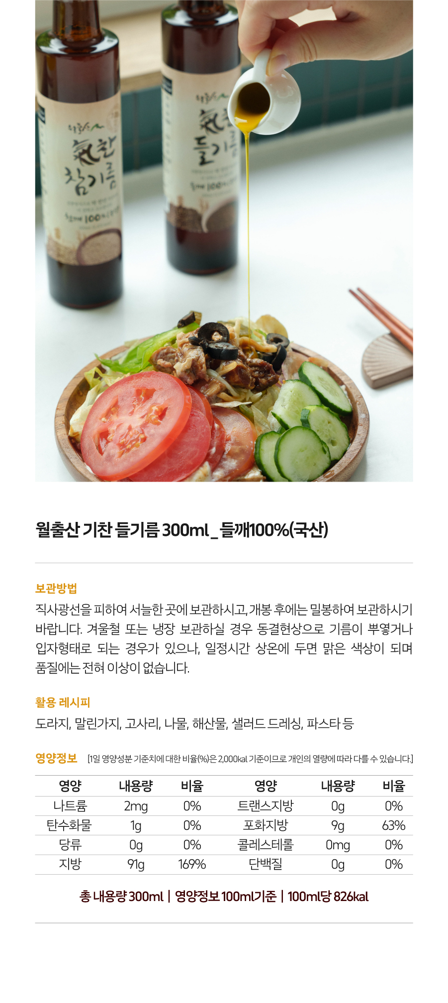 천천 들기둥 참기름 100% 월출산 기찬 들기름 300ml 들깨 100%(국산)

보관방법: 직사광선을 피하여 서늘한 곳에 보관하시고, 개봉 후에는 밀봉하여 보관하시기 바랍니다. 겨울철 또는 냉장 보관하실 경우 동결현상으로 기름이 뿌옇거나 입자 형태로 되는 경우가 있으나, 일정 시간 상온에 두면 맑은 색상이 되며 품질에는 전혀 이상이 없습니다.

활용 레시피: 도라지, 말린 가지, 고사리, 나물, 해산물, 샐러드 드레싱, 파스타 등

영양정보: [1일 영양성분 기준치에 대한 비율(%)은 2,000kcal 기준이므로 개인의 열량에 따라 다를 수 있습니다.]
- 나트륨: 2mg (0%)
- 트랜스지방: 0g (0%)
- 탄수화물: 1g (0%)
- 포화지방: 9g (63%)
- 당류: 0g (0%)
- 콜레스테롤: 0mg (0%)
- 지방: 91g (169%)
- 단백질: 0g (0%)

총 내용량: 300ml
영양정보 (100ml 기준): 100ml당 826kcal