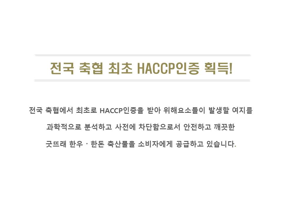 전국 축협에서 최초로 HACCP 인증을 획득했습니다! 전국 축협은 과학적으로 위해 요소들을 분석하고 사전에 차단하여 안전하고 깨끗한 굿뜨래 한우와 돈돈 축산물을 소비자에게 공급하고 있습니다.