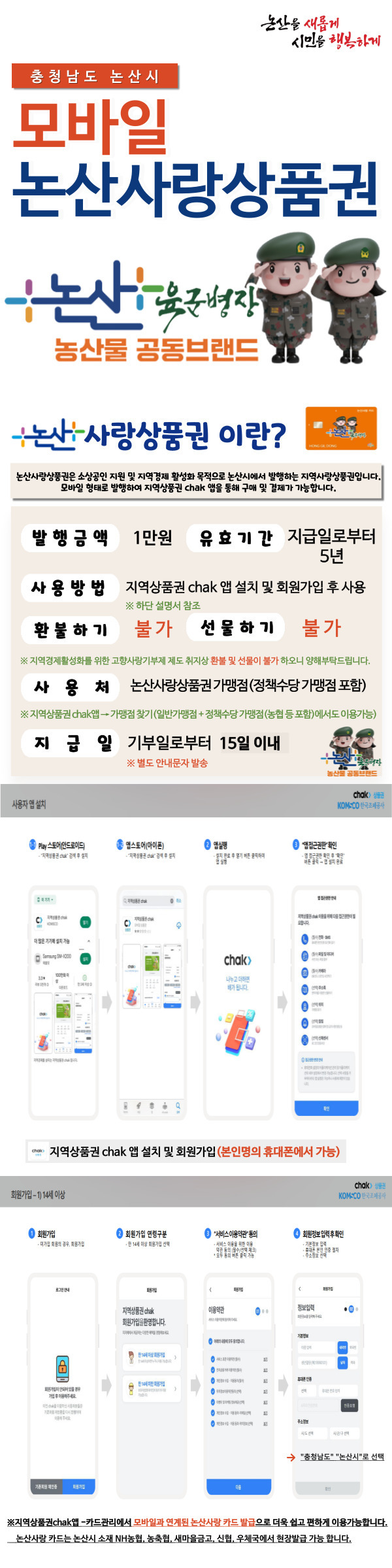 농산을 새롭게, 시민을 행복하게. 충청남도 논산시 모바일 논산사랑상품권.논산사랑상품권이란?논산사랑상품권은 소상공인 지원 및 지역경제 활성화를 목적으로 논산시에서 발행하는 지역사랑상품권입니다. 모바일 형태로 발행되며, 지역상품권 chak 앱을 통해 구매 및 결제가 가능합니다.발행금액: 1만원유효기간: 지급일로부터 5년사용방법: 지역상품권 chak 앱 설치 및 회원가입 후 사용 (하단 설명서 참조)환불 불가, 선물 불가지역경제 활성화를 위한 고향사랑기부제 제도 취지상 환불 및 선물이 불가하오니 양해 부탁드립니다.사용처: 논산사랑상품권 가맹점 (정책수당 가맹점 포함)지역상품권 chak 앱 → 가맹점 찾기 (일반 가맹점 + 정책수당 가맹점 (농협 등 포함)에서도 이용 가능)지급일: 기부일로부터 15일 이내 별도 안내 문자 발송산물 공동브랜드 chak 사용자 앱 설치Play 스토어 (안드로이드), 앱스토어 (아이폰)에서 앱 실행 후