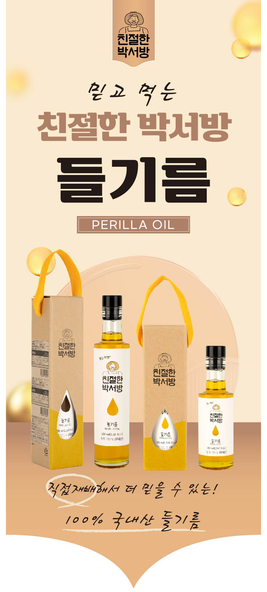 친절한 박서방 믿고 먹는 친절한 박서방 들기름 PERILLA OIL 친절한 박서방 믿고 먹는 친절한 SHANGHAI 친절한 박서방 박서방 친절한 들기름 박서방 PERILLA OIL 100ml (2,601kcal) PERILLA OIL 100% 300ml (2,601kcal) 들기름 100% (국내산) 80ml (960kcal) 들기름 180ml (1,560kcal) 100% 국내산 직접 재배해서 더 믿을 수 있는! 100% 국내산 들기름