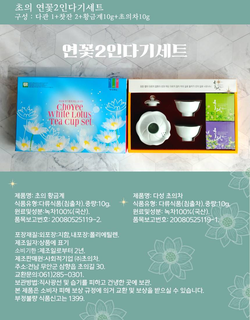 초의 연꽃 2인 다기 세트 구성: 다관 1개, 찻잔 2개, 황금계 10g, 초의치 10g연꽃 2인 다기 세트모든 법이 다르지 않듯이 선과 차도 다르지 않아 차영 김을 들어가 선의 긴 나오나니.제품명: 초의 황금계식품유형: 다류식품(침출차)중량: 10g원료 및 성분: 녹차 100%(국산)품목보고번호: 20080525119-2제품명: 다성 초의차식품유형: 다류식품(침출차)중량: 10g원료 및 성분: 녹차 100%(국산)품목보고번호: 20080525119-1포장재질: 외포장 - 지함, 내포장 - 폴리에틸렌제조일자: 상품에 표기소비기한: 제조일로부터 2년제조판매원: 사회적기업 (주)초의차주소: 전남 무안군 삼향읍 초의길 30교환문의: 061-285-0301보관방법: 직사광선 및 습기를 피하고 건냉한 곳에 보관본 제품은 소비자 피해 보상 규정에 의거 교환 및 보상을 받으실 수 있습니다.부정불량 식품신고는 1399.