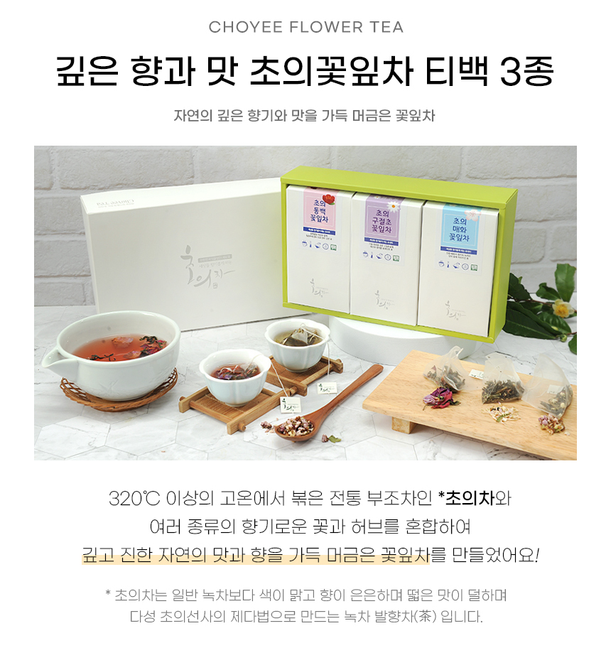 CHOYEE FLOWER TEA 깊은 향과 맛 초의꽃잎차 티백 3종 자연의 깊은 향기와 맛을 가득 머금은 꽃잎차 옷이 동백 초의 꽃잎차 구절초 초의 꽃잎차 매화 꽃잎차 320°C 이상의 고온에서 볶은 전통 부조차인 초의차와 여러 종류의 향기로운 꽃과 허브를 혼합하여 깊고 진한 자연의 맛과 향을 가득 머금은 꽃잎차를 만들었어요! 초의차는 일반 녹차보다 색이 맑고 향이 은은하며 떫은 맛이 덜하며 다성 초의선사의 제다법으로 만드는 녹차발향차입니다.