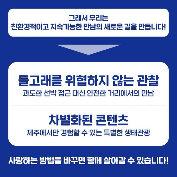 그래서 우리는 
친환경적이고 지속 가능한 만남의 새로운 길을 만듭니다!
                       ↓
돌고래를 위협하지 않는 관찰
과도한 선박 접근 대신 안전한 거리에서의 만남

차별화된 콘텐츠
제주에서만 경험할 수 있는 특별한 생태관광

사랑하는 방법을 바꾸면 함께 살아갈 수 있습니다!