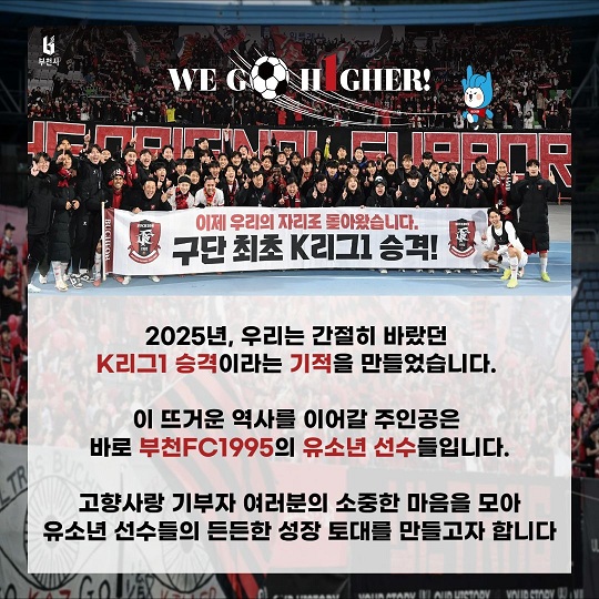 2025년, 우리는 간절히 바랐던 K리그1 승격이라는 기적을 만들었습니다.
이 뜨거운 역사를 이어갈 주인공은 바로 부천FC1995의 유소년 선수들입니다.
고향사랑기부자 여러분의 소중한 마음을 모아 유소년 선수들의 든든한 성장 토대를 만들고자 합니다.