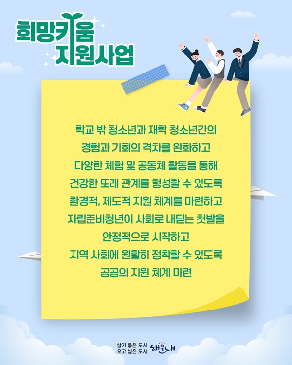 학교 밖 청소년과 재학 청소년간의 경험과 기회의 격차를 완화하고, 다양한 체험 및 공동체 활동을 통해 건강한 또래 관계를 형성할 수 있도록 환경적. 제도적 지원 체계를 마련하고
자립준비청년이 사회로 내딛는 첫발을 안정적으로 시작하고 지역 사회에 원활히 정착할 수 있도록 공공의 지원 체계 마련  