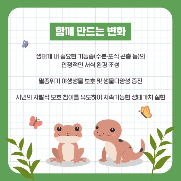 함께 만드는 변화

생태계 내 중요한 기능종(수분·포식 곤충 등)의
안정적인 서식 환경 조성

멸종위기 야생생물 보호 및 생물다양성 증진

시민의 자발적 보호 참여를 유도하여 지속가능한 생태가치 실현