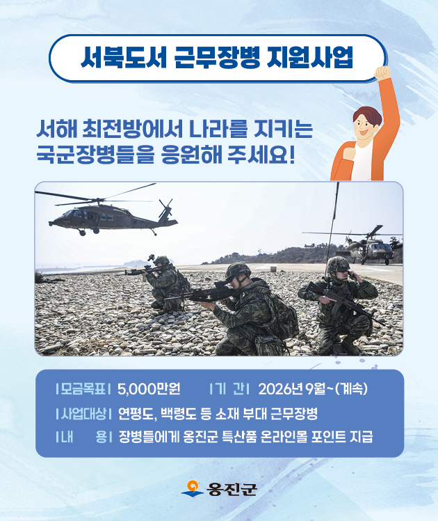 서북도서 근무장병 지원사업
옹진군 관내 서해 최전방에서 나라는 지키는  국군장병들을 응원해주세요.
기부금은 연평도, 백령도 등 소재 부대 근무 장병들에게 옹진군 특산품 온라인몰 포인트 지급에 사용됩니다.