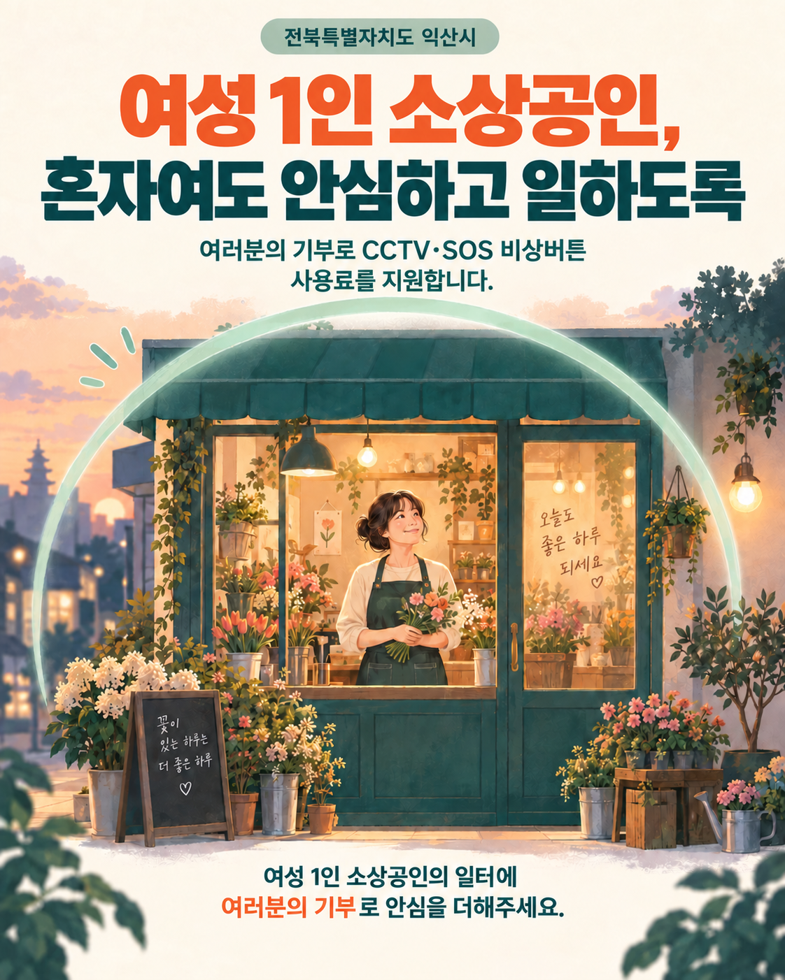 전북특별자치도 익산시 여성 1인 소상공인 안전지원 사업 안내. 제목은 “여성 1인 소상공인, 혼자여도 안심하고 일하도록”. 여러분의 기부로 CCTV와 SOS 비상버튼 사용료를 지원합니다. 
따뜻한 불빛이 켜진 꽃가게에서 여성 사장님이 꽃다발을 들고 있으며, 가게를 감싸는 둥근 빛으로 안전과 보호를 표현했습니다.
 하단 문구는 “여성 1인 소상공인의 일터에 여러분의 기부로 안심을 더해주세요.”
