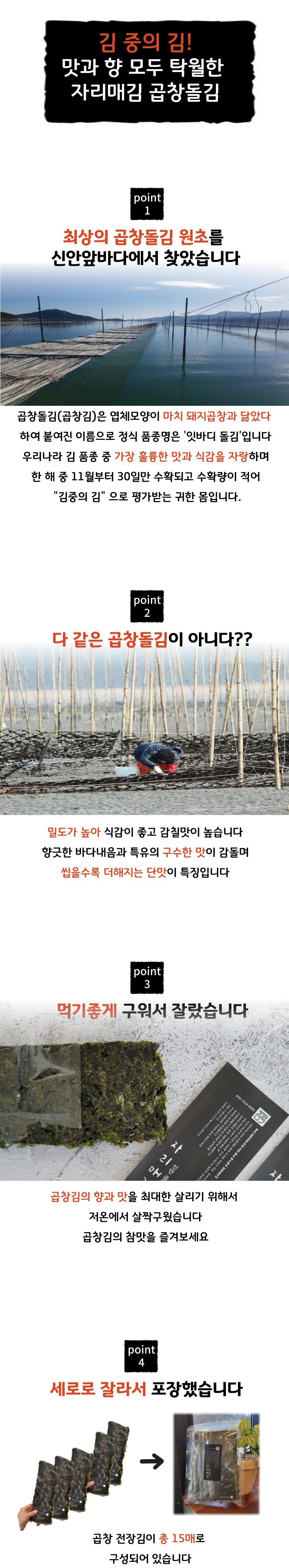김 중의 김! 맛과 향 모두 탁월한 자리매김 곱창돌김최상의 곱창돌김 원초를 신안 앞바다에서 찾았습니다. 곱창돌김(곱창김)은 엽체 모양이 마치 돼지곱창과 닮았다 하여 붙여진 이름으로, 정식 품종명은 '잇바디 돌김'입니다. 우리나라 김 품종 중 가장 훌륭한 맛과 식감을 자랑하며, 한 해 중 11월부터 30일만 수확되고 수확량이 적어 